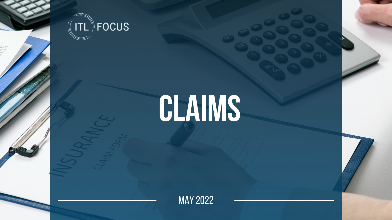 ITL Focus Image that reads "ITL FOCUS Claims, May 2022. There si a phtoto of a hand filling out an insurance claims form on a clipboard next to a calculator 
